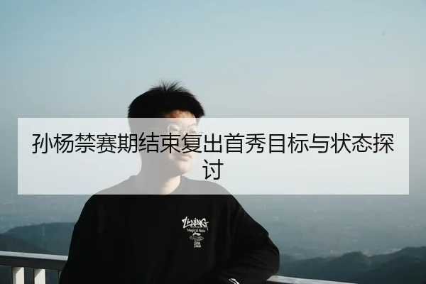 孙杨禁赛期结束复出首秀目标与状态探讨