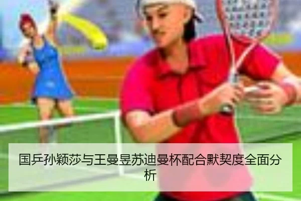 国乒孙颖莎与王曼昱苏迪曼杯配合默契度全面分析
